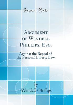 Full Download Argument of Wendell Phillips, Esq.: Against the Repeal of the Personal Liberty Law (Classic Reprint) - Wendell Phillips | PDF
