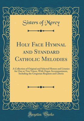Download Holy Face Hymnal and Standard Catholic Melodies: A Collection of Original and Selected Hymns and Litanies for One or Two Voices, with Organ Accompaniment, Including the Gregorian Requiem and Liberia (Classic Reprint) - Sisters of Mercy | PDF