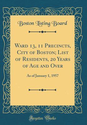 Full Download Ward 13, 11 Precincts, City of Boston; List of Residents, 20 Years of Age and Over: As of January 1, 1957 (Classic Reprint) - Boston Listing Board file in PDF