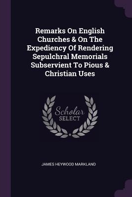 Full Download Remarks on English Churches & on the Expediency of Rendering Sepulchral Memorials Subservient to Pious & Christian Uses - James Heywood Markland | PDF