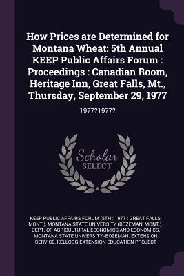 Read Online How Prices Are Determined for Montana Wheat: 5th Annual Keep Public Affairs Forum: Proceedings: Canadian Room, Heritage Inn, Great Falls, Mt., Thursday, September 29, 1977: 1977?1977? - Keep Public Affairs Forum (5th 1977 | ePub