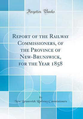 Read Report of the Railway Commissioners, of the Province of New-Brunswick, for the Year 1858 (Classic Reprint) - New Brunswick Railway Commissioners file in PDF