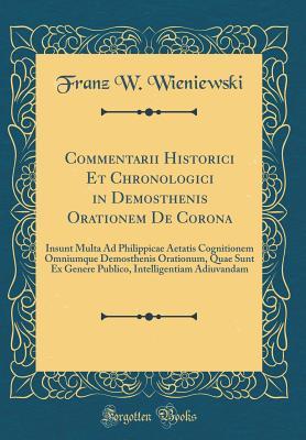 Read Commentarii Historici Et Chronologici in Demosthenis Orationem de Corona: Insunt Multa Ad Philippicae Aetatis Cognitionem Omniumque Demosthenis Orationum, Quae Sunt Ex Genere Publico, Intelligentiam Adiuvandam (Classic Reprint) - Franz W Wieniewski | PDF