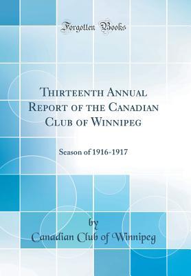 Read Thirteenth Annual Report of the Canadian Club of Winnipeg: Season of 1916-1917 (Classic Reprint) - Canadian Club of Winnipeg | PDF