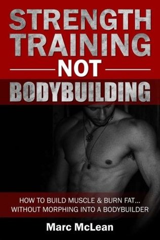 Read Online Strength Training NOT Bodybuilding: How To Build Muscle And Burn FatWithout Morphing Into A Bodybuilder (Strength Training 101, Book 1) - Marc McLean | PDF