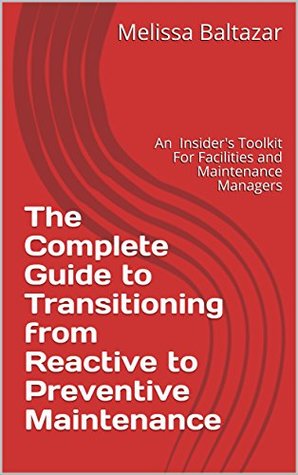 Read Online The Complete Guide to Transitioning from Reactive to Preventive Maintenance: An Insider's Toolkit For Facilities and Maintenance Managers - Melissa Baltazar | PDF