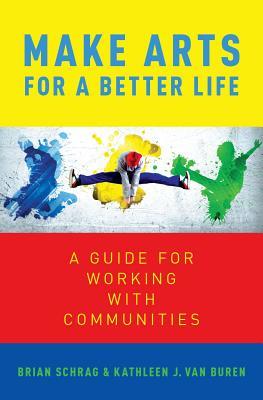 Read Online Make Arts for a Better Life: A Guide for Working with Communities - Brian Schrag file in PDF