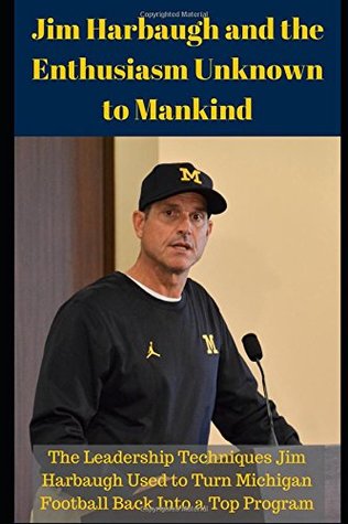 Full Download Jim Harbaugh and the Enthusiasm Unknown to Mankind: The Leadership Techniques Jim Harbaugh Used to Turn Michigan Football Back Into a Top Program - Jackson Carter | ePub