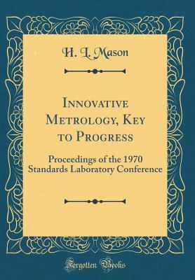 Read Online Innovative Metrology, Key to Progress: Proceedings of the 1970 Standards Laboratory Conference (Classic Reprint) - H L Mason | ePub