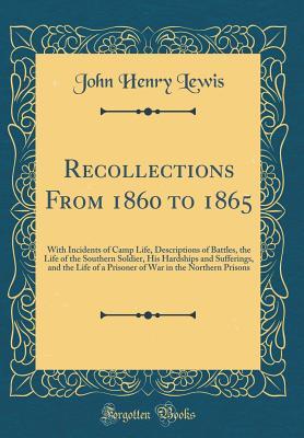 Full Download Recollections from 1860 to 1865: With Incidents of Camp Life, Descriptions of Battles, the Life of the Southern Soldier, His Hardships and Sufferings, and the Life of a Prisoner of War in the Northern Prisons (Classic Reprint) - John H. Lewis file in PDF