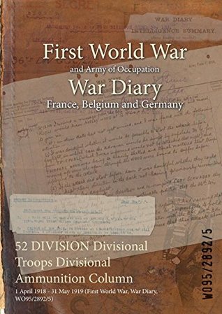 Download 52 Division Divisional Troops Divisional Ammunition Column: 1 April 1918 - 31 May 1919 (First World War, War Diary, Wo95/2892/5) - British War Office | ePub