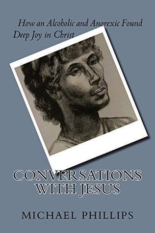 Read Online Conversations with Jesus: How an Alcoholic and Anorexic Found Deep Joy in Christ - Michael Phillips | PDF