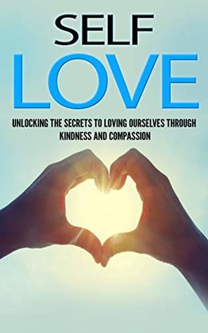 Read Online Self-Love: Unlocking the secrets to loving ourselves through kindness and compassion (Love, Happiness, Self-Acceptance, Mindfulness, Mindful, Kindness, Kind, Compassion) - Carrie Milton file in ePub