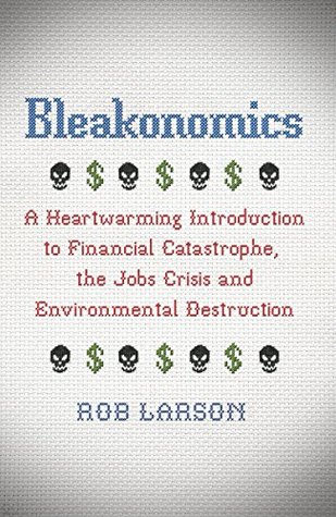 Read Online Bleakonomics: A Heartwarming Introduction to Financial Catastrophe, the Jobs Crisis and Environmental Destruction - Rob Larson | PDF