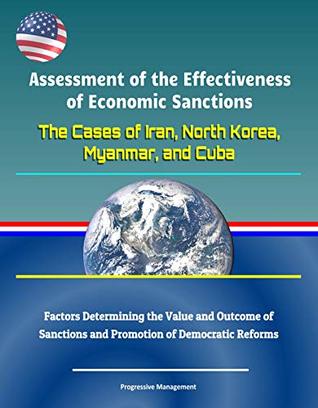 Read Online Assessment of the Effectiveness of Economic Sanctions: The Cases of Iran, North Korea, Myanmar, and Cuba - Factors Determining the Value and Outcome of Sanctions and Promotion of Democratic Reforms - U.S. Government | PDF