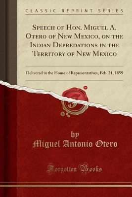 Download Speech of Hon. Miguel A. Otero of New Mexico, on the Indian Depredations in the Territory of New Mexico: Delivered in the House of Representatives, Feb. 21, 1859 (Classic Reprint) - Miguel Antonio Otero | ePub