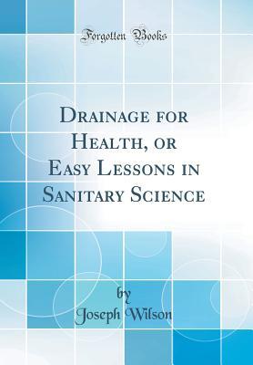 Download Drainage for Health, or Easy Lessons in Sanitary Science (Classic Reprint) - Joseph Wilson | PDF