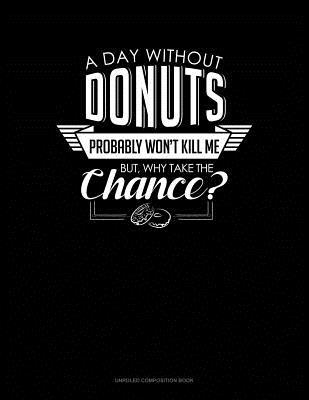 Full Download A Day Without Donuts Probably Won't Kill Me. But Why Take the Chance.: Unruled Composition Book -  | ePub