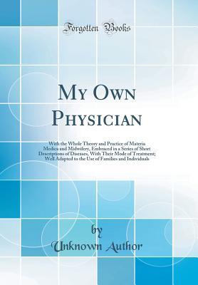 Read Online My Own Physician: With the Whole Theory and Practice of Materia Medica and Midwifery, Embraced in a Series of Short Descriptions of Diseases, with Their Mode of Treatment; Well Adapted to the Use of Families and Individuals (Classic Reprint) - Unknown file in ePub