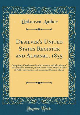 Read Online Desilver's United States Register and Almanac, 1835: Comprising Calculations for the Latitudes and Meridians of the Northern, Southern, and Western States, with a Variety of Public Information and Interesting Masonic Matter (Classic Reprint) - Unknown file in ePub