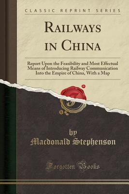 Full Download Railways in China: Report Upon the Feasibility and Most Effectual Means of Introducing Railway Communication Into the Empire of China, with a Map (Classic Reprint) - MacDonald Stephenson | ePub