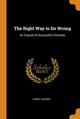 Read The Right Way to Do Wrong: An Expos� of Successful Criminals - Harry Houdini file in PDF