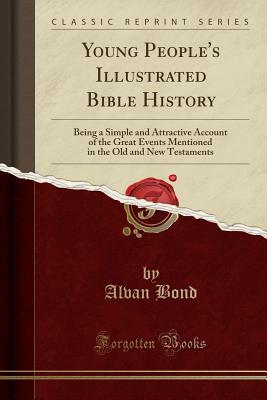 Full Download Young People's Illustrated Bible History: Being a Simple and Attractive Account of the Great Events Mentioned in the Old and New Testaments (Classic Reprint) - Alvan Bond | ePub