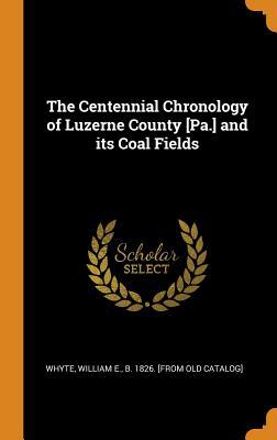 Full Download The Centennial Chronology of Luzerne County [pa.] and Its Coal Fields - William E. Whyte file in ePub