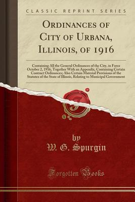 Read Ordinances of City of Urbana, Illinois, of 1916: Containing All the General Ordinances of the City, in Force October 2, 1916, Together with an Appendix, Containing Certain Contract Ordinances; Also Certain Material Provisions of the Statutes of the State - W G Spurgin | ePub