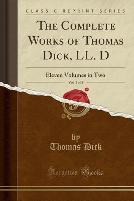 Read The Complete Works of Thomas Dick, LL. D, Vol. 1 of 2: Eleven Volumes in Two (Classic Reprint) - Thomas Dick | PDF