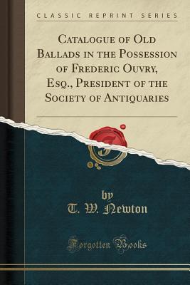 Read Online Catalogue of Old Ballads in the Possession of Frederic Ouvry, Esq., President of the Society of Antiquaries (Classic Reprint) - T W Newton | PDF