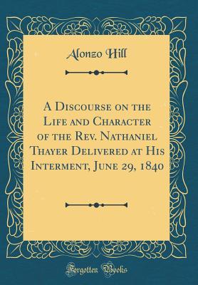 Read A Discourse on the Life and Character of the Rev. Nathaniel Thayer Delivered at His Interment, June 29, 1840 (Classic Reprint) - Alonzo Hill file in PDF