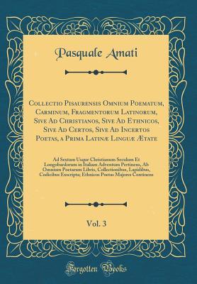 Full Download Collectio Pisaurensis Omnium Poematum, Carminum, Fragmentorum Latinorum, Sive Ad Christianos, Sive Ad Ethnicos, Sive Ad Certos, Sive Ad Incertos Poetas, a Prima Latin� Lingu� �tate, Vol. 3: Ad Sextum Usque Christianum Seculum Et Longobardorum in Italia - Pasquale Amati file in ePub