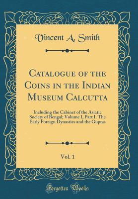 Read Online Catalogue of the Coins in the Indian Museum Calcutta, Vol. 1: Including the Cabinet of the Asiatic Society of Bengal; Volume I, Part I. the Early Foreign Dynasties and the Guptas (Classic Reprint) - Vincent a Smith file in ePub