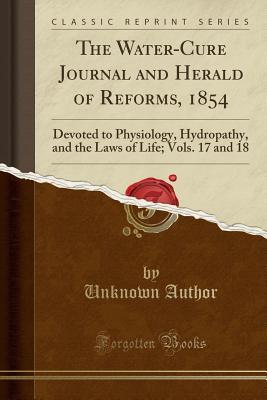 Download The Water-Cure Journal and Herald of Reforms, 1854: Devoted to Physiology, Hydropathy, and the Laws of Life; Vols. 17 and 18 (Classic Reprint) - Unknown file in PDF