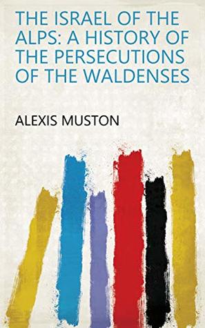 Read Online The Israel of the Alps: A History of the Persecutions of the Waldenses - Alexis Muston | ePub