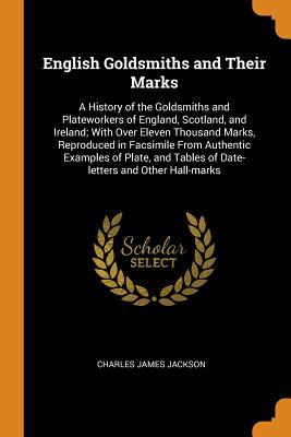 Read English Goldsmiths and Their Marks: A History of the Goldsmiths and Plateworkers of England, Scotland, and Ireland; With Over Eleven Thousand Marks, Reproduced in Facsimile from Authentic Examples of Plate, and Tables of Date-Letters and Other Hall-Marks - Charles James Jackson | PDF