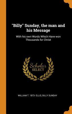 Read Online Billy Sunday, the Man and His Message: With His Own Words Which Have Won Thousands for Christ - William T. Ellis | PDF