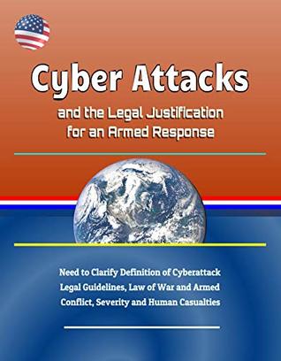 Read Cyber Attacks and the Legal Justification for an Armed Response - Need to Clarify Definition of Cyberattack, Legal Guidelines, Law of War and Armed Conflict, Severity and Human Casualties - U.S. Government | ePub