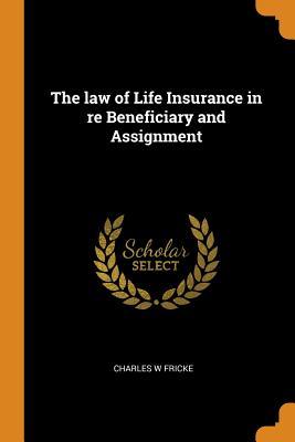 Read Online The Law of Life Insurance in Re Beneficiary and Assignment - Charles W Fricke file in PDF