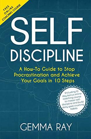 Download Self Discipline: A How-To Guide to Stop Procrastination and Achieve Your Goals in 10 Steps Including 10 day bonus online coaching course to master self-discipline  and build daily goal-crushing habits - Gemma Ray file in PDF