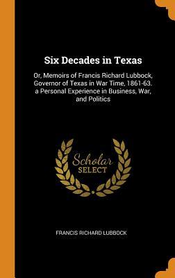 Full Download Six Decades in Texas: Or, Memoirs of Francis Richard Lubbock, Governor of Texas in War Time, 1861-63. a Personal Experience in Business, War, and Politics - Francis Richard Lubbock file in PDF