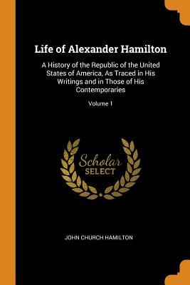 Read Life of Alexander Hamilton: A History of the Republic of the United States of America, as Traced in His Writings and in Those of His Contemporaries; Volume 1 - John Church Hamilton | ePub