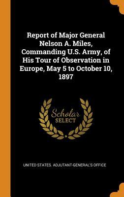 Read Report of Major General Nelson A. Miles, Commanding U.S. Army, of His Tour of Observation in Europe, May 5 to October 10, 1897 - United States Adjutant-General's Office file in ePub