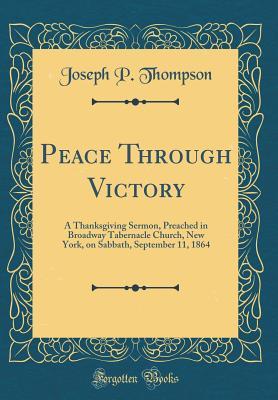 Read Online Peace Through Victory: A Thanksgiving Sermon, Preached in Broadway Tabernacle Church, New York, on Sabbath, September 11, 1864 (Classic Reprint) - Joseph Parrish Thompson | ePub