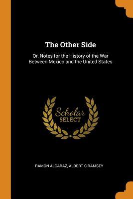 Read Online The Other Side: Or, Notes for the History of the War Between Mexico and the United States - Ramón Alcaraz file in PDF