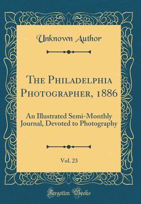Full Download The Philadelphia Photographer, 1886, Vol. 23: An Illustrated Semi-Monthly Journal, Devoted to Photography (Classic Reprint) - Unknown file in PDF
