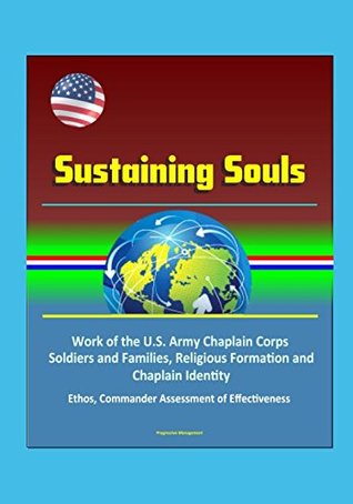 Full Download Sustaining Souls - Work of the U.S. Army Chaplain Corps, Soldiers and Families, Religious Formation and Chaplain Identity, Ethos, Commander Assessment of Effectiveness - U.S. Government | ePub