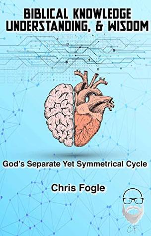 Read Online Biblical Knowledge, Understanding & Wisdom: God's Separate Yet Symmetrical Cycle (God's Heart #1) - Chris Fogle file in ePub