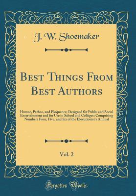 Full Download Best Things from Best Authors, Vol. 2: Humor, Pathos, and Eloquence; Designed for Public and Social Entertainment and for Use in School and Colleges; Comprising Numbers Four, Five, and Six of the Elocutionist's Annual (Classic Reprint) - J W Shoemaker | PDF